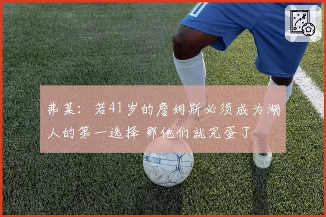 弗莱:若41岁的詹姆斯必须成为湖人的第一选择 那他们就完蛋了