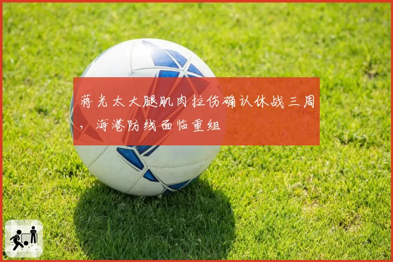 蒋光太大腿肌肉拉伤确认休战三周，海港防线面临重组