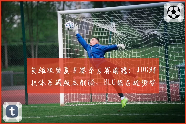 英雄联盟夏季赛季后赛前瞻：JDG野核体系遇版本削弱，BLG能否趁势登顶？