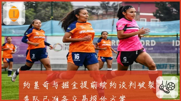 约基奇与掘金提前续约谈判破裂,多队已准备交易报价方案
