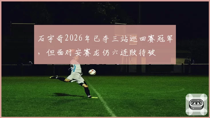 石宇奇2026年已夺三站巡回赛冠军，但面对安赛龙仍六连败待破