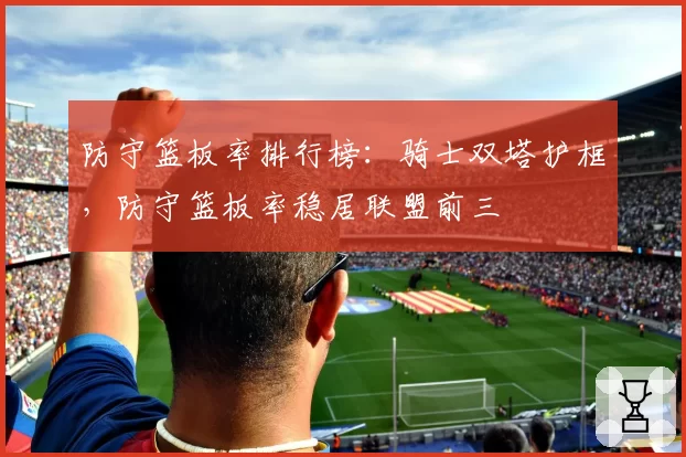 防守篮板率排行榜：骑士双塔护框，防守篮板率稳居联盟前三