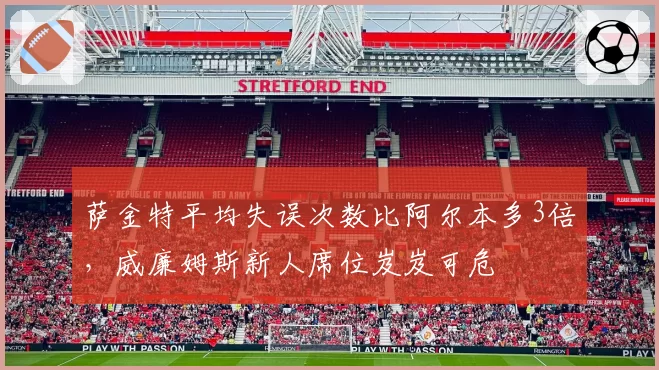 萨金特平均失误次数比阿尔本多3倍，威廉姆斯新人席位岌岌可危