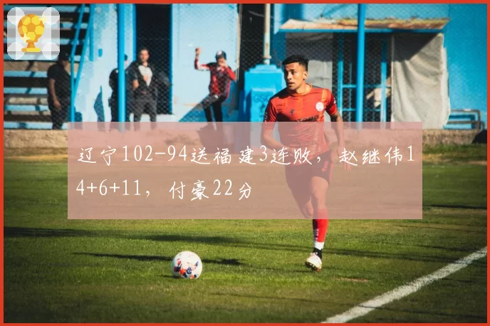 辽宁102-94送福建3连败，赵继伟14+6+11，付豪22分