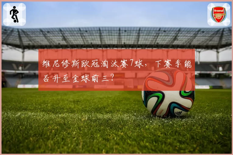 维尼修斯欧冠淘汰赛7球，下赛季能否升至金球前三？