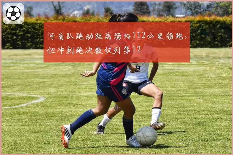 河南队跑动距离场均112公里领跑，但冲刺跑次数仅列第12