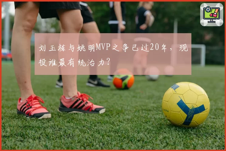 刘玉栋与姚明MVP之争已过20年，现役谁最有统治力？