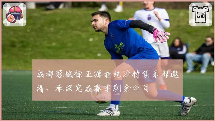 成都蓉城徐正源拒绝沙特俱乐部邀请，承诺完成赛季剩余合同