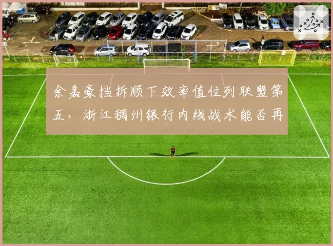 余嘉豪挡拆顺下效率值位列联盟第五，浙江稠州银行内线战术能否再升级？
