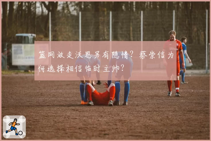 篮网放走沃恩另有隐情？蔡崇信为何选择相信临时主帅？