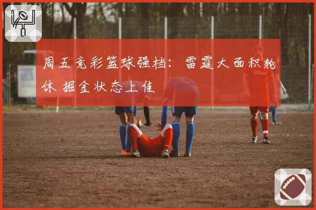 周五竞彩篮球强档:雷霆大面积轮休 掘金状态上佳