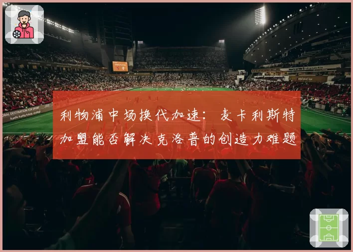 利物浦中场换代加速：麦卡利斯特加盟能否解决克洛普的创造力难题？