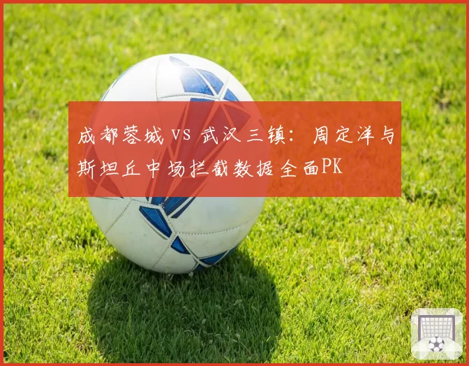 成都蓉城 vs 武汉三镇:周定洋与斯坦丘中场拦截数据全面PK