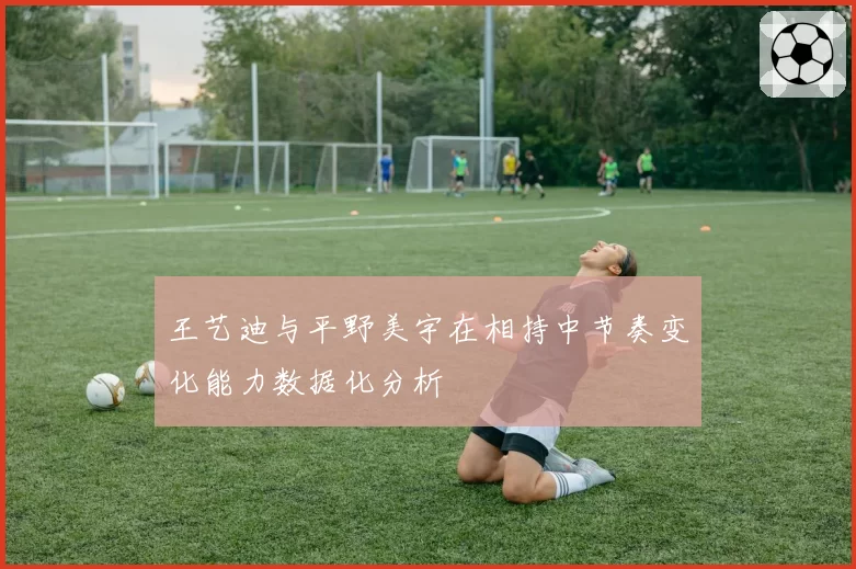 王艺迪与平野美宇在相持中节奏变化能力数据化分析