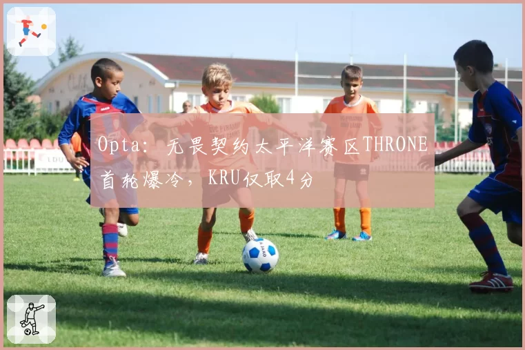 Opta：无畏契约太平洋赛区THRONE首轮爆冷，KRU仅取4分