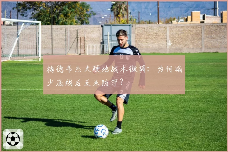 梅德韦杰夫硬地战术微调:为何减少底线后五米防守?