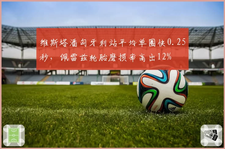 维斯塔潘匈牙利站平均单圈快0.25秒，佩雷兹轮胎磨损率高出12%