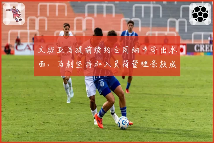 文班亚马提前续约合同细节浮出水面,马刺坚持加入负荷管理条款成唯一分歧