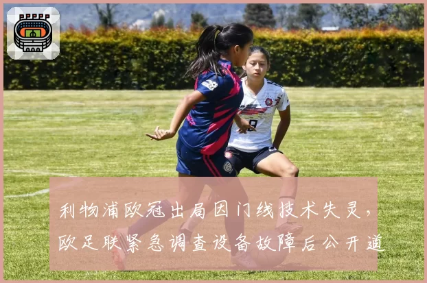 利物浦欧冠出局因门线技术失灵，欧足联紧急调查设备故障后公开道歉