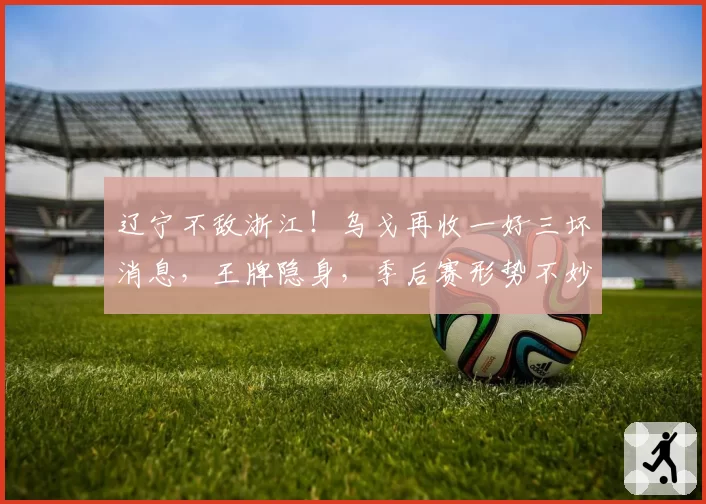 辽宁不敌浙江！乌戈再收一好三坏消息，王牌隐身，季后赛形势不妙