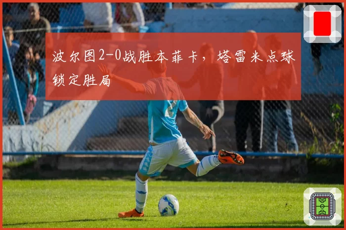 波尔图2-0战胜本菲卡，塔雷米点球锁定胜局