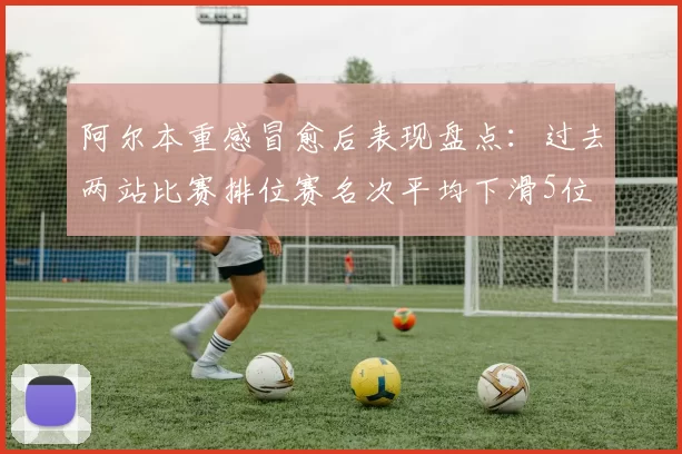 阿尔本重感冒愈后表现盘点：过去两站比赛排位赛名次平均下滑5位