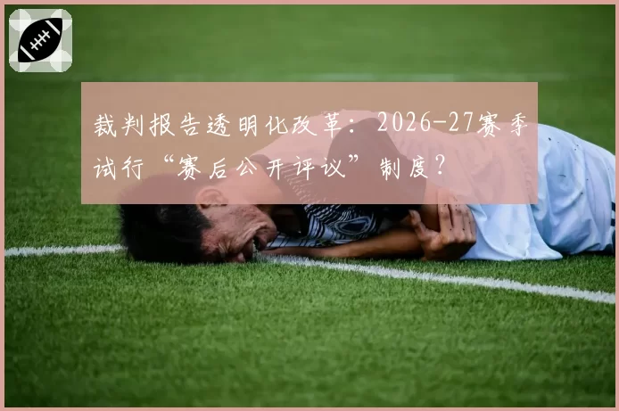 裁判报告透明化改革：2026-27赛季试行“赛后公开评议”制度？