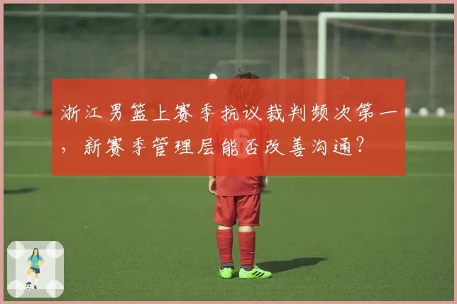 浙江男篮上赛季抗议裁判频次第一，新赛季管理层能否改善沟通？